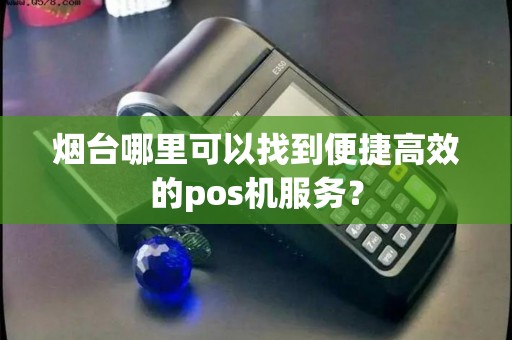 烟台哪里可以找到便捷高效的pos机服务？