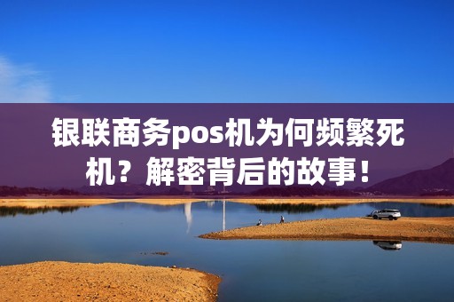 银联商务pos机为何频繁死机？解密背后的故事！