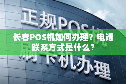 长春POS机如何办理？电话联系方式是什么？