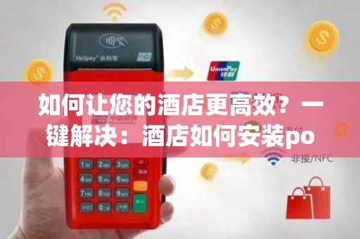 如何让您的酒店更高效？一键解决：酒店如何安装pos机申请？