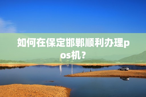 如何在保定邯郸顺利办理pos机？