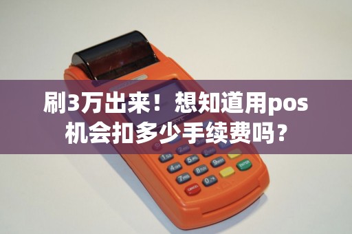 刷3万出来！想知道用pos机会扣多少手续费吗？