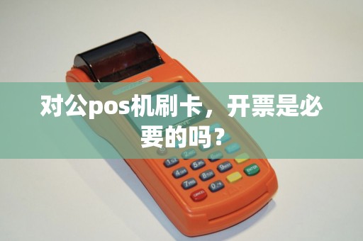 对公pos机刷卡，开票是必要的吗？