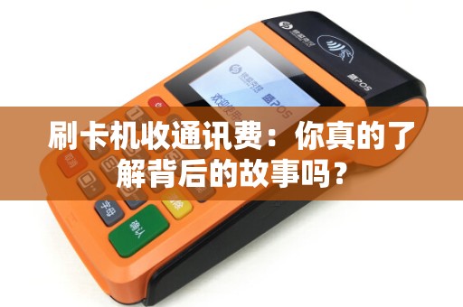 刷卡机收通讯费：你真的了解背后的故事吗？