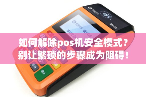 如何解除pos机安全模式？别让繁琐的步骤成为阻碍！