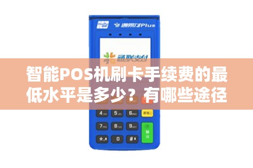 智能POS机刷卡手续费的最低水平是多少？有哪些途径可以降低交易成本？