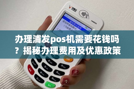 办理浦发pos机需要花钱吗？揭秘办理费用及优惠政策！