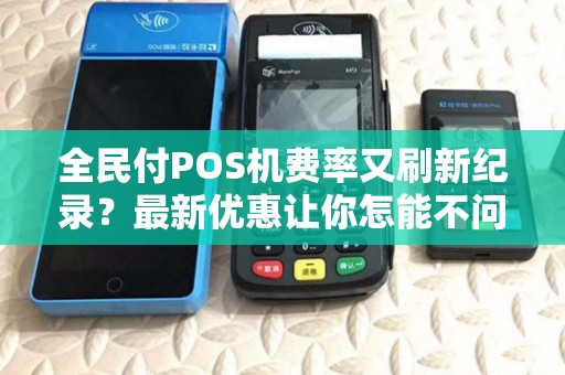 全民付POS机费率又刷新纪录？最新优惠让你怎能不问！
