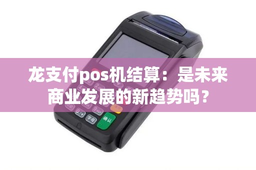 龙支付pos机结算：是未来商业发展的新趋势吗？