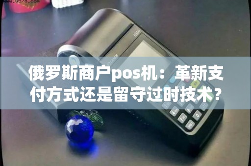 俄罗斯商户pos机：革新支付方式还是留守过时技术？