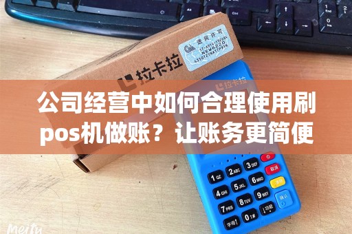 公司经营中如何合理使用刷pos机做账？让账务更简便高效！