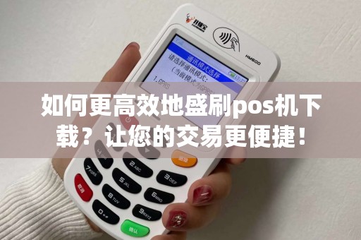 如何更高效地盛刷pos机下载？让您的交易更便捷！