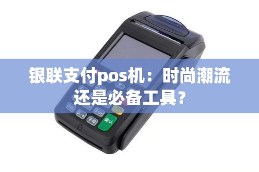 银联支付pos机：时尚潮流还是必备工具？