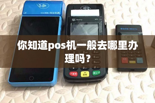 你知道pos机一般去哪里办理吗？