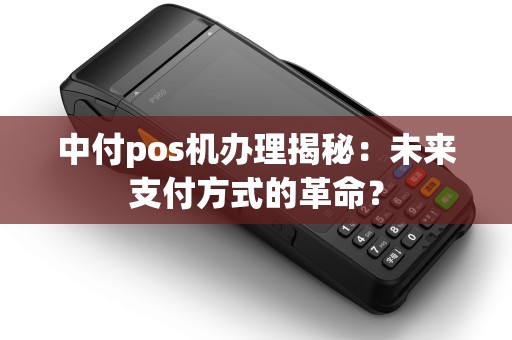 中付pos机办理揭秘：未来支付方式的革命？