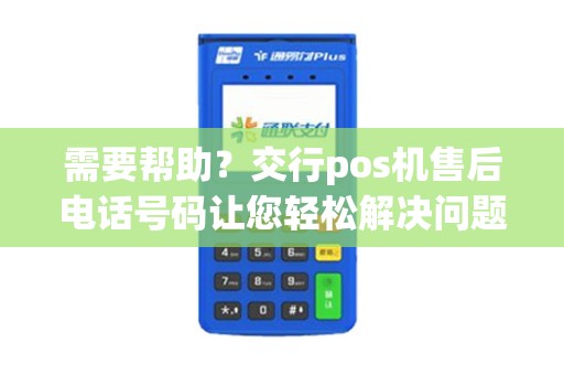 需要帮助？交行pos机售后电话号码让您轻松解决问题！
