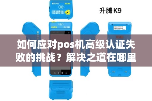 如何应对pos机高级认证失败的挑战？解决之道在哪里？