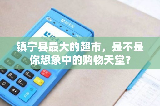 镇宁县最大的超市，是不是你想象中的购物天堂？
