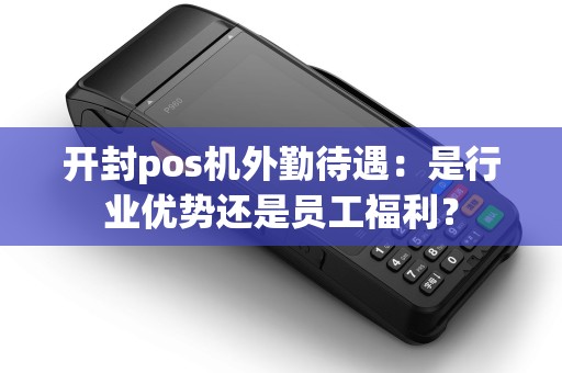 开封pos机外勤待遇：是行业优势还是员工福利？