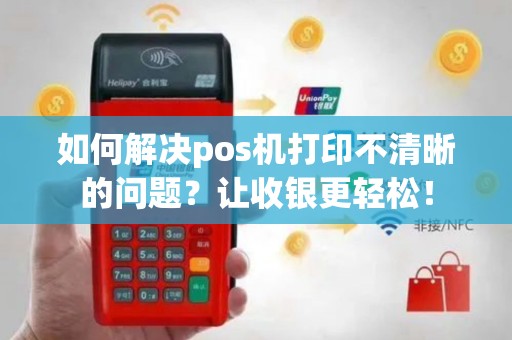 如何解决pos机打印不清晰的问题？让收银更轻松！