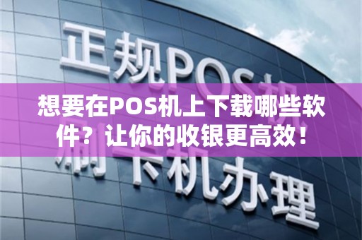 想要在POS机上下载哪些软件？让你的收银更高效！