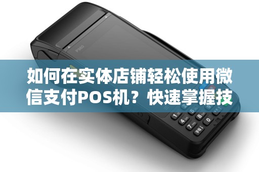 如何在实体店铺轻松使用微信支付POS机？快速掌握技巧！