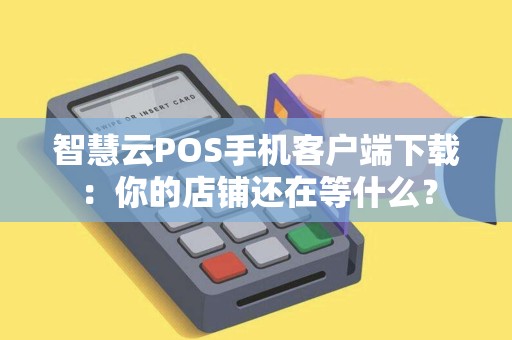 智慧云POS手机客户端下载：你的店铺还在等什么？