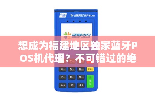 想成为福建地区独家蓝牙POS机代理？不可错过的绝佳机会！