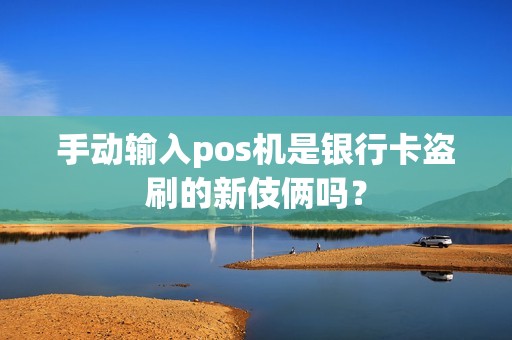 手动输入pos机是银行卡盗刷的新伎俩吗？