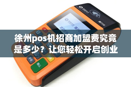 徐州pos机招商加盟费究竟是多少？让您轻松开启创业之路！