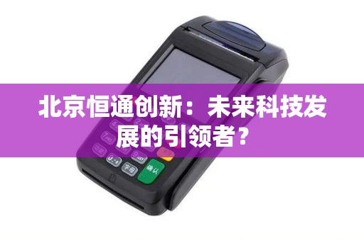 北京恒通创新：未来科技发展的引领者？