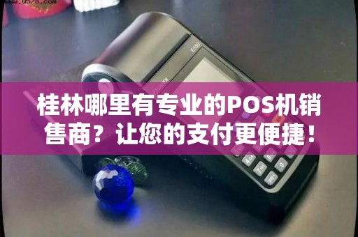 桂林哪里有专业的POS机销售商？让您的支付更便捷！