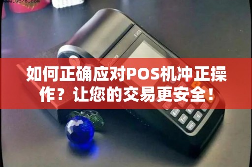 如何正确应对POS机冲正操作？让您的交易更安全！