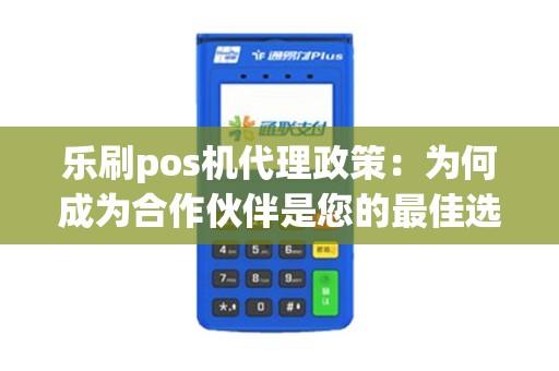 乐刷pos机代理政策：为何成为合作伙伴是您的最佳选择？