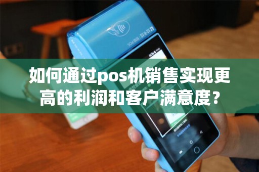 如何通过pos机销售实现更高的利润和客户满意度？