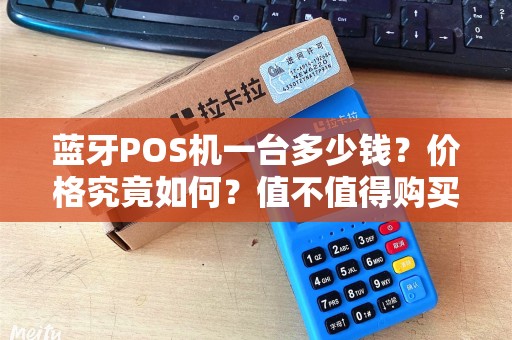蓝牙POS机一台多少钱？价格究竟如何？值不值得购买？
