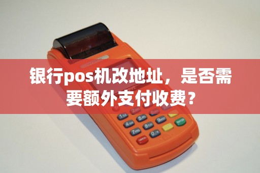 银行pos机改地址，是否需要额外支付收费？