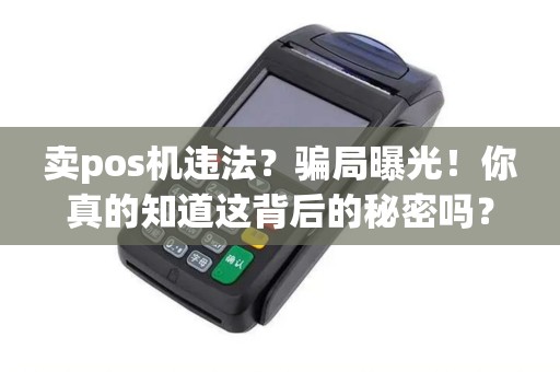 卖pos机违法？骗局曝光！你真的知道这背后的秘密吗？