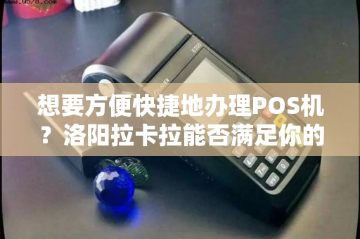 想要方便快捷地办理POS机？洛阳拉卡拉能否满足你的需求？