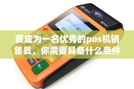 要成为一名优秀的pos机销售员，你需要具备什么条件？