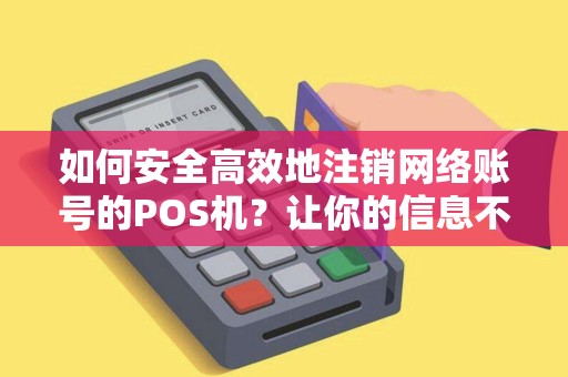 如何安全高效地注销网络账号的POS机？让你的信息不再被泄露！