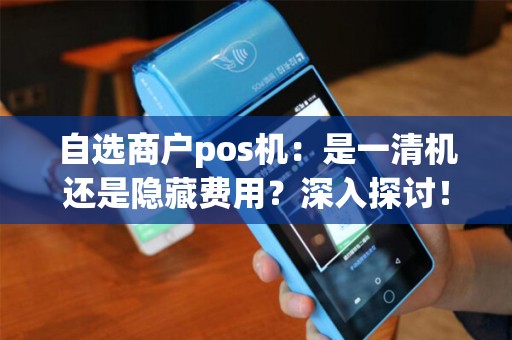 自选商户pos机：是一清机还是隐藏费用？深入探讨！