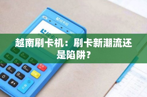 越南刷卡机：刷卡新潮流还是陷阱？