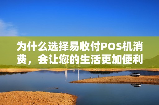 为什么选择易收付POS机消费，会让您的生活更加便利？