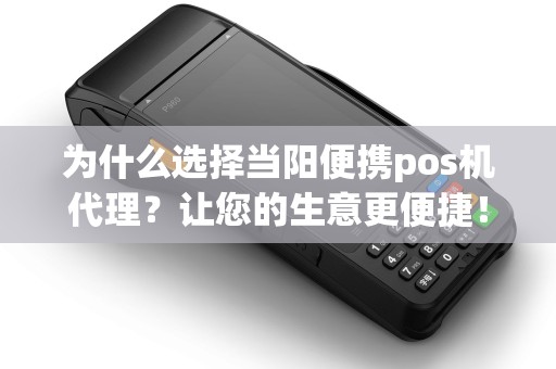 为什么选择当阳便携pos机代理？让您的生意更便捷！