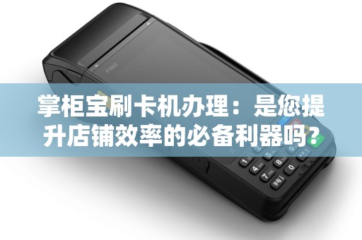 掌柜宝刷卡机办理：是您提升店铺效率的必备利器吗？