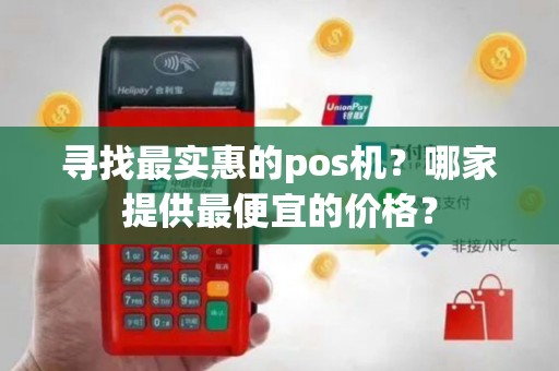 寻找最实惠的pos机？哪家提供最便宜的价格？