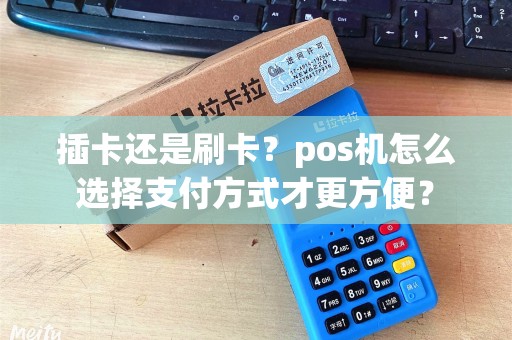 插卡还是刷卡？pos机怎么选择支付方式才更方便？