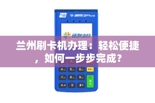 兰州刷卡机办理：轻松便捷，如何一步步完成？