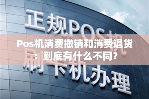 Pos机消费撤销和消费退货：到底有什么不同？